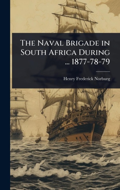 The Naval Brigade in South Africa During ... 1877-78-79 - Henry Frederick Norburg