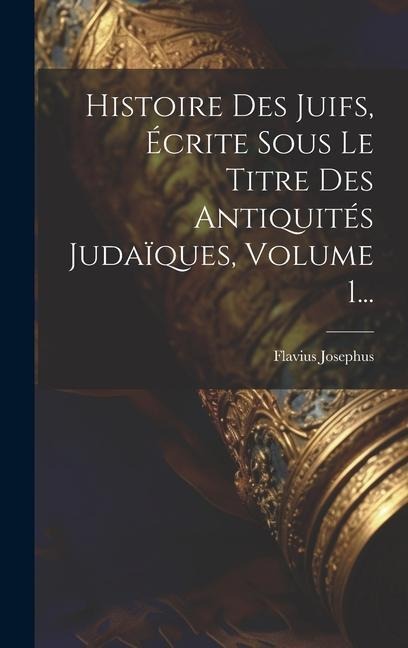 Histoire Des Juifs, Écrite Sous Le Titre Des Antiquités Judaïques, Volume 1... - Flavius Josephus