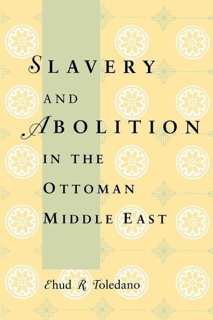 Slavery and Abolition in the Ottoman Middle East - Ehud R Toledano