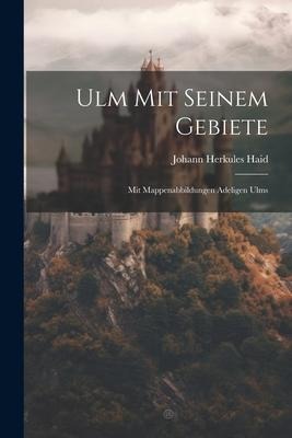Ulm Mit Seinem Gebiete: Mit Mappenabbildungen Adeligen Ulms - Johann Herkules Haid