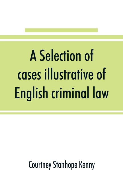 A selection of cases illustrative of English criminal law - Courtney Stanhope Kenny