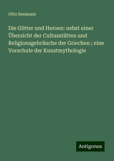 Die Götter und Heroen: nebst einer Übersicht der Cultusstätten und Religionsgebräuche der Griechen ; eine Vorschule der Kunstmythologie - Otto Seemann