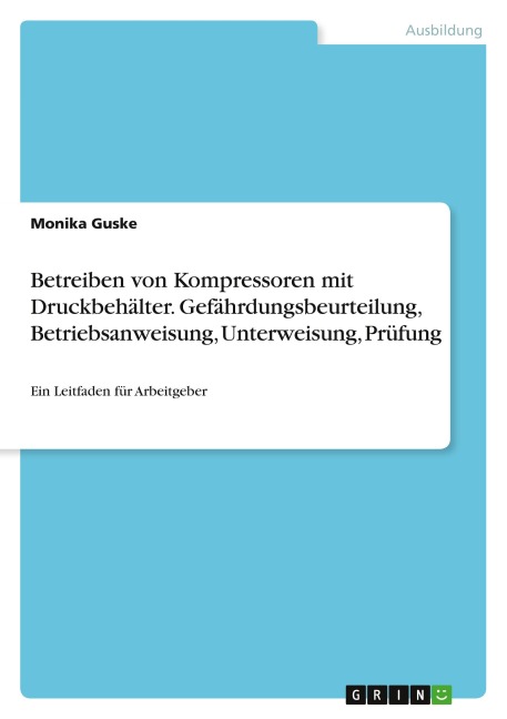 Betreiben von Kompressoren mit Druckbehälter. Gefährdungsbeurteilung, Betriebsanweisung, Unterweisung, Prüfung - Monika Guske
