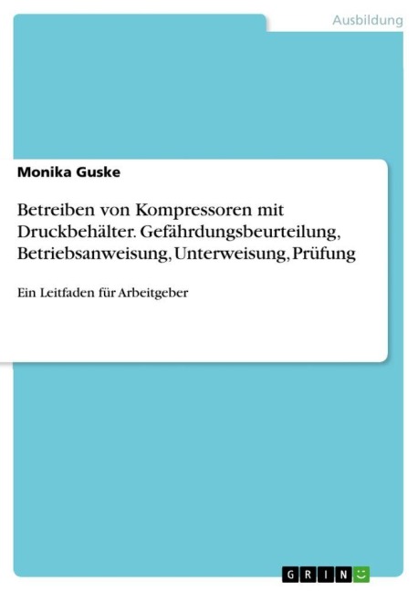 Betreiben von Kompressoren mit Druckbehälter. Gefährdungsbeurteilung, Betriebsanweisung, Unterweisung, Prüfung - Monika Guske