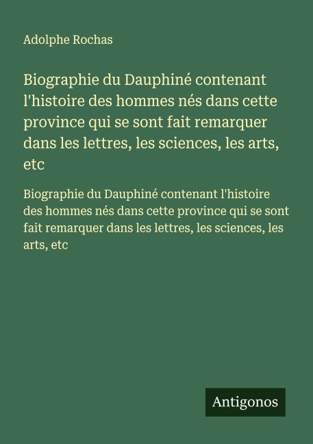 Biographie du Dauphiné contenant l'histoire des hommes nés dans cette province qui se sont fait remarquer dans les lettres, les sciences, les arts, etc - Adolphe Rochas