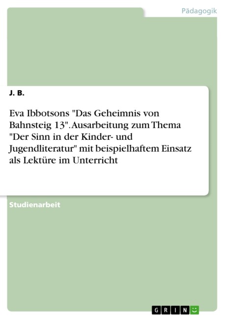 Eva Ibbotsons "Das Geheimnis von Bahnsteig 13". Ausarbeitung zum Thema "Der Sinn in der Kinder- und Jugendliteratur" mit beispielhaftem Einsatz als Lektüre im Unterricht - J. B.