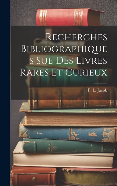 Recherches Bibliographiques Sue Des Livres Rares Et Curieux - P. L. Jacob (Bibliophle)