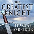 The Greatest Knight: The Remarkable Life of William Marshal, the Power Behind Five English Thrones - Thomas Asbridge