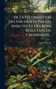 Cover-Bild zum Titel 'De La FÃ(c)condation Des OrchidÃ(c)es Par Les Insectes Et Des Bons RÃ(c)sultats Du Croisement...' von 'Charles Darwin'