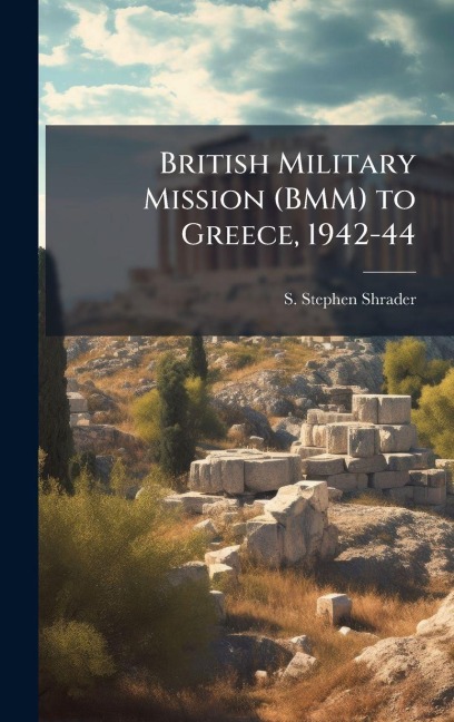 British Military Mission (BMM) to Greece, 1942-44 - S Stephen Shrader
