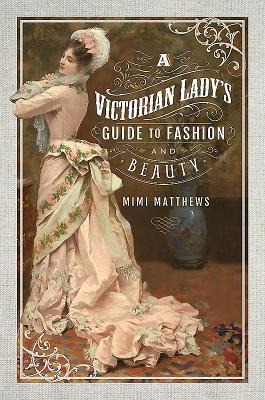 A Victorian Lady's Guide to Fashion and Beauty - Mimi Matthews