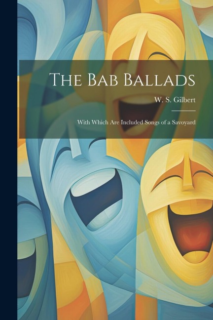 The Bab Ballads: With Which are Included Songs of a Savoyard - W. S. Gilbert