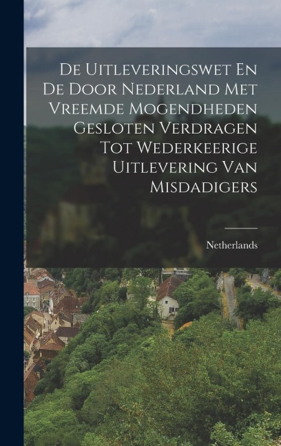 De Uitleveringswet En De Door Nederland Met Vreemde Mogendheden Gesloten Verdragen Tot Wederkeerige Uitlevering Van Misdadigers - 