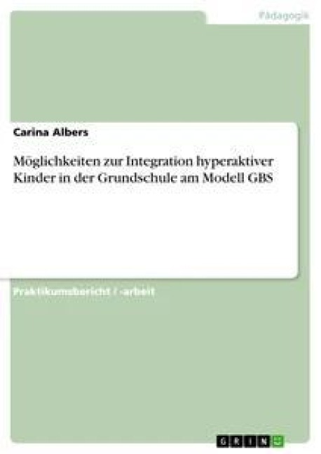 Möglichkeiten zur Integration hyperaktiver Kinder in der Grundschule am Modell GBS - Carina Albers
