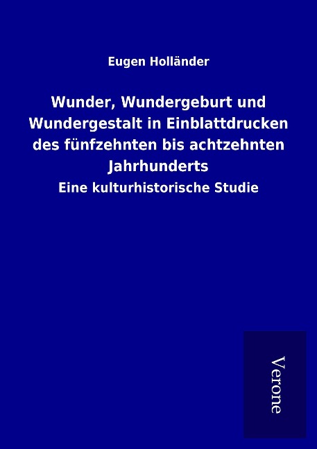 Wunder, Wundergeburt und Wundergestalt in Einblattdrucken des fünfzehnten bis achtzehnten Jahrhunderts - Eugen Holländer