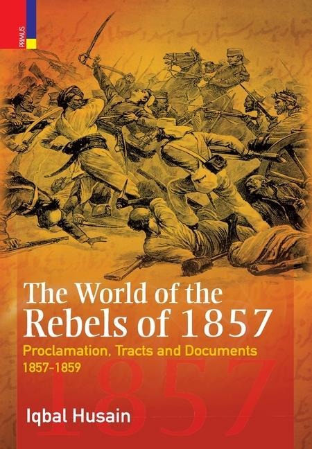 The World of the Rebels of 1857: Proclamation, Tracts and Documents, 1857-1859 - Iqbal Husain