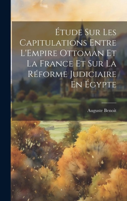 Étude Sur Les Capitulations Entre L'Empire Ottoman Et La France Et Sur La Réforme Judiciaire En Égypte - Auguste Benoit