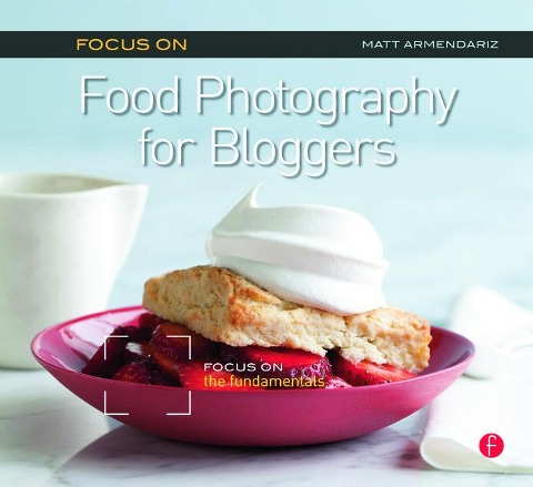 Focus on Food Photography for Bloggers (Focus on Series) - Matt Armendariz