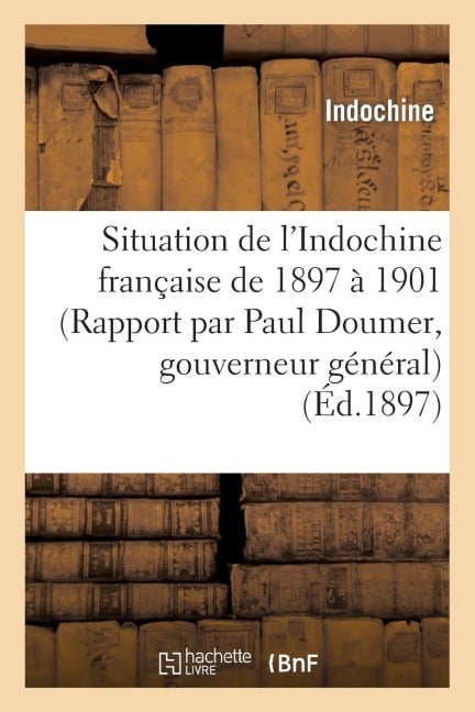 Situation de l'Indochine Française de 1897 À 1901 (Rapport Par Paul Doumer, Gouverneur Général) - Indochine