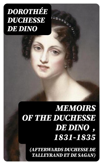 Memoirs of the Duchesse de Dino (Afterwards Duchesse de Talleyrand et de Sagan) , 1831-1835 - Dorothée Dino