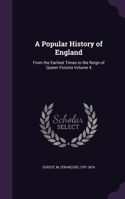A Popular History of England: From the Earliest Times to the Reign of Queen Victoria Volume 4 - M. 1787-1874 Guizot