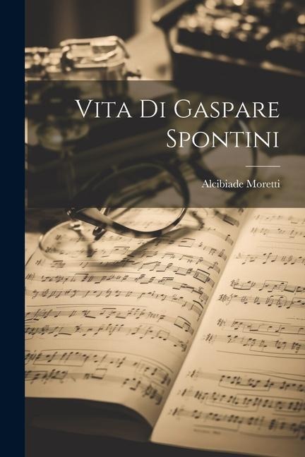 Vita Di Gaspare Spontini - Alcibiade Moretti