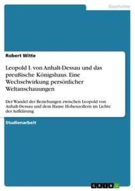 Leopold I. von Anhalt-Dessau und das preußische Königshaus. Eine Wechselwirkung persönlicher Weltanschauungen - Robert Witte