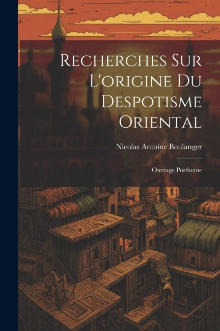 Recherches Sur L'origine Du Despotisme Oriental: Ouvrage Posthume - Nicolas Antoine Boulanger