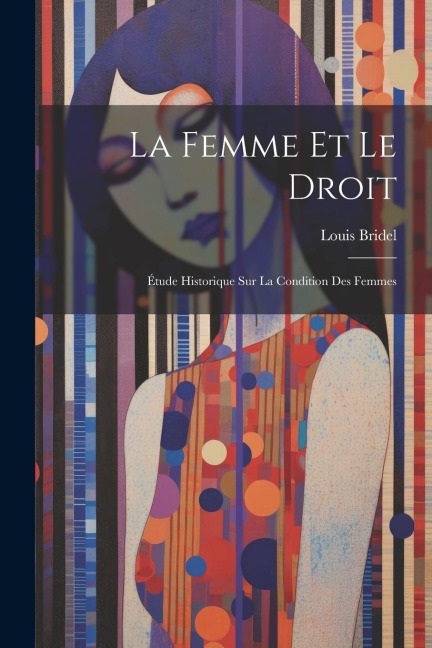 La Femme Et Le Droit: Étude Historique Sur La Condition Des Femmes - Louis Bridel