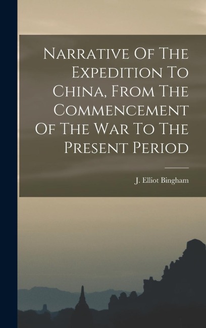 Narrative Of The Expedition To China, From The Commencement Of The War To The Present Period - J Elliot Bingham