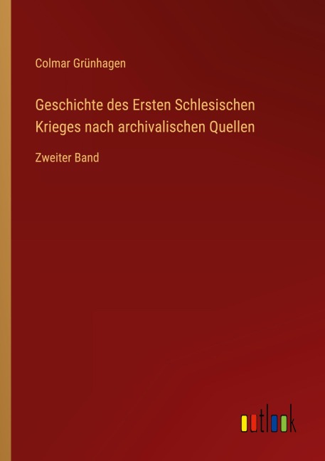 Geschichte des Ersten Schlesischen Krieges nach archivalischen Quellen - Colmar Grünhagen