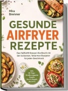 Cover-Bild zum Titel 'Gesunde Airfryer Rezepte: Das Heißluftfritteusen Kochbuch mit den leckersten, fettarmen Rezepten für jeden Geschmack - inkl. 30-Tage-Ernährungsplan, Snacks, Brot & Bagels, Desserts' von 'Mira Brenner'