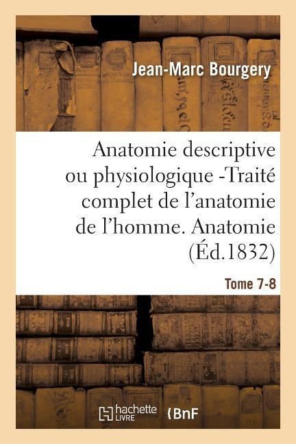 Anatomie Descriptive Ou Physiologique -Traité Complet de l'Anatomie de l'Homme. Tome 7-8 - Jean-Marc Bourgery