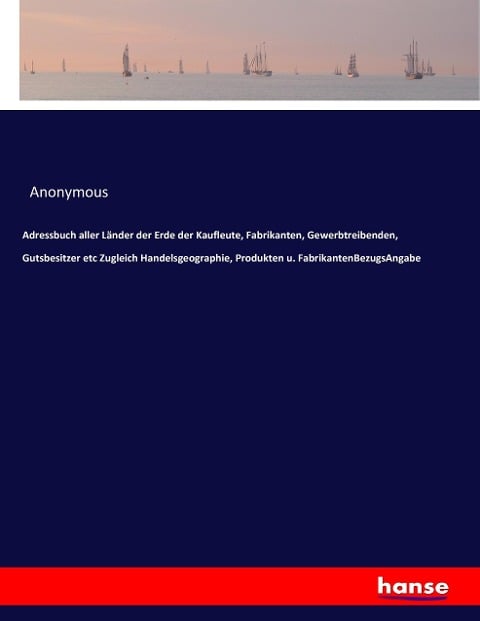 Adressbuch aller Länder der Erde der Kaufleute, Fabrikanten, Gewerbtreibenden, Gutsbesitzer etc Zugleich Handelsgeographie, Produkten u. FabrikantenBezugsAngabe - Anonymous