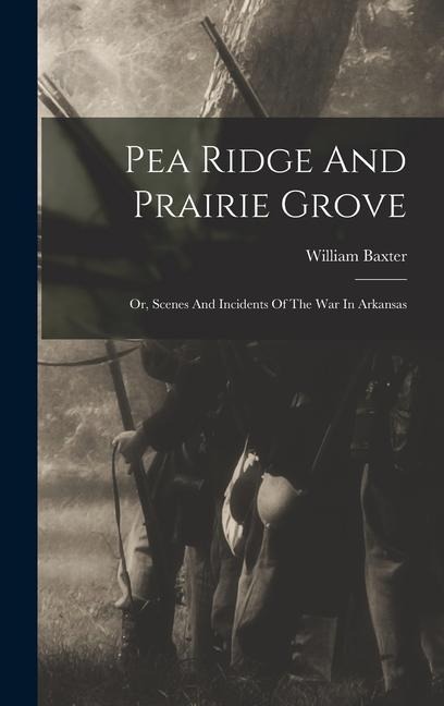 Pea Ridge And Prairie Grove: Or, Scenes And Incidents Of The War In Arkansas - William Baxter