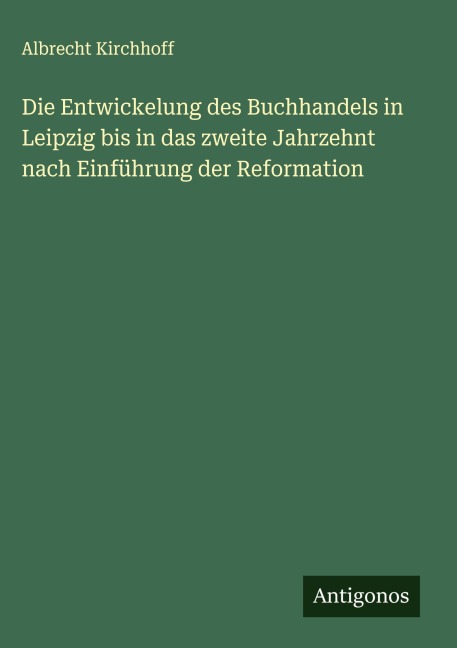 Die Entwickelung des Buchhandels in Leipzig bis in das zweite Jahrzehnt nach Einführung der Reformation - Albrecht Kirchhoff