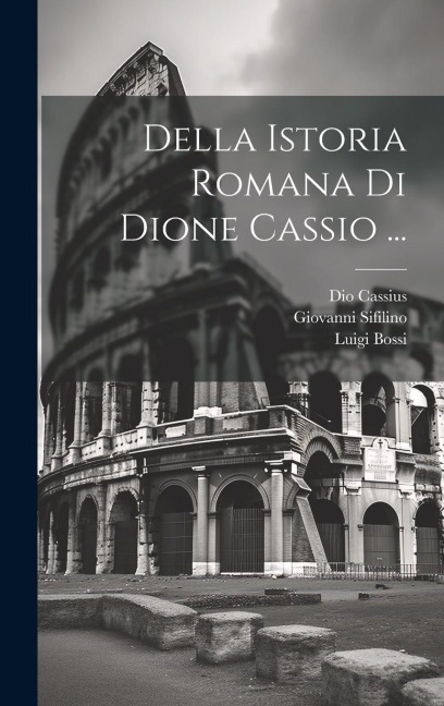 Della Istoria Romana Di Dione Cassio ... - Giovanni Sifilino, Dio Cassius, Luigi Bossi