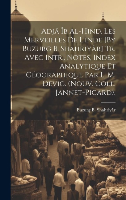 Adjâ Îb Al-Hind. Les Merveilles De L'inde [By Buzurg B. Shahriyâr] Tr. Avec Intr., Notes, Index Analytique Et Géographique Par L. M. Devic. (Nouv. Col - Buzurg B. Shahriyâr