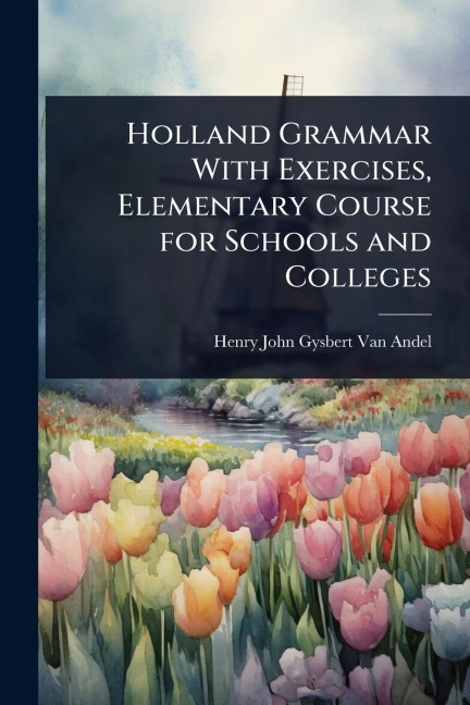 Holland Grammar With Exercises, Elementary Course for Schools and Colleges - Henry John Gysbert Van Andel
