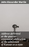 Address delivered at the quarter-centennial celebration of the admission of Kansas as a state - John Alexander Martin