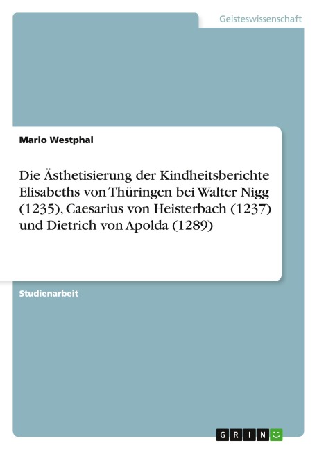Die Ästhetisierung der Kindheitsberichte Elisabeths von Thüringen bei Walter Nigg (1235), Caesarius von Heisterbach (1237) und Dietrich von Apolda (1289) - Mario Westphal