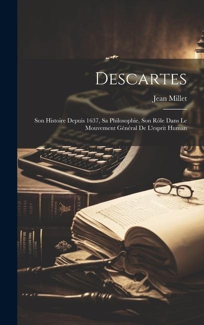 Descartes: Son histoire depuis 1637, sa philosophie, son rôle dans le mouvement général de l'esprit human - Millet Jean