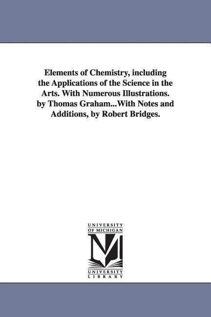 Elements of Chemistry, including the Applications of the Science in the Arts. With Numerous Illustrations. by Thomas Graham...With Notes and Additions - Thomas Graham