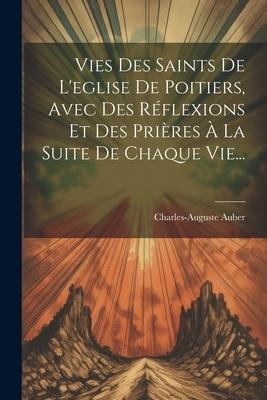 Vies Des Saints De L'eglise De Poitiers, Avec Des Réflexions Et Des Prières À La Suite De Chaque Vie... - Charles-Auguste Auber