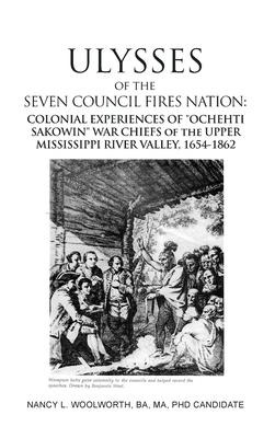 ULYSSES of the SEVEN COUNCIL FIRES NATION: COLONIAL EXPERIENCES OF "OCHEHTI SAKOWIN" WAR CHIEFS of the UPPER MISSISSIPPI RIVER VALLEY, 1654-1862 - Nancy L. Woolworth