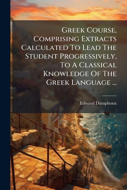 Greek Course, Comprising Extracts Calculated To Lead The Student Progressively, To A Classical Knowledge Of The Greek Language ... - Edward Damphoux