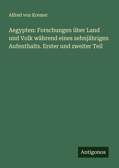 Aegypten: Forschungen über Land und Volk während eines zehnjährigen Aufenthalts. Erster und zweiter Teil - Alfred Von Kremer