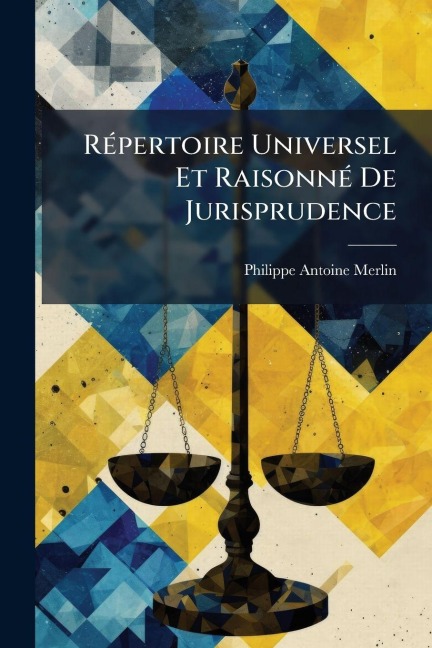 RÃ(c)pertoire Universel Et RaisonnÃ(c) De Jurisprudence - Philippe Antoine Merlin