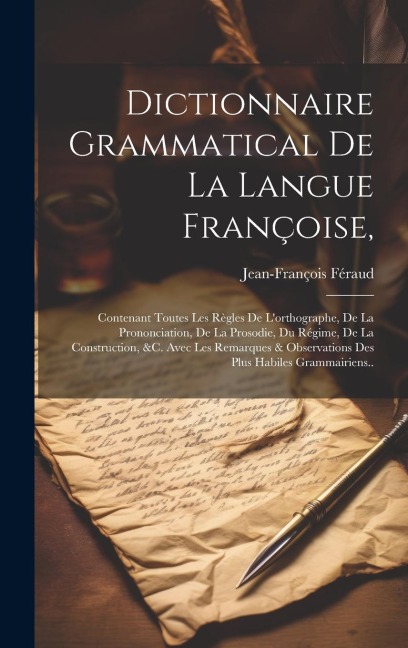 Dictionnaire Grammatical De La Langue Françoise,: Contenant Toutes Les Règles De L'orthographe, De La Prononciation, De La Prosodie, Du Régime, De La - Jean-François Féraud
