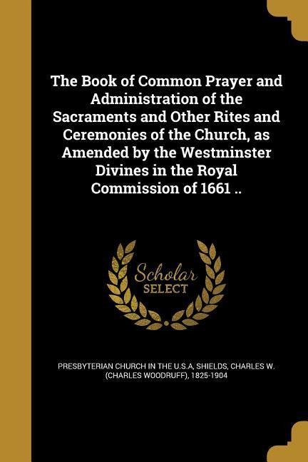The Book of Common Prayer and Administration of the Sacraments and Other Rites and Ceremonies of the Church, as Amended by the Westminster Divines in the Royal Commission of 1661 .. - 